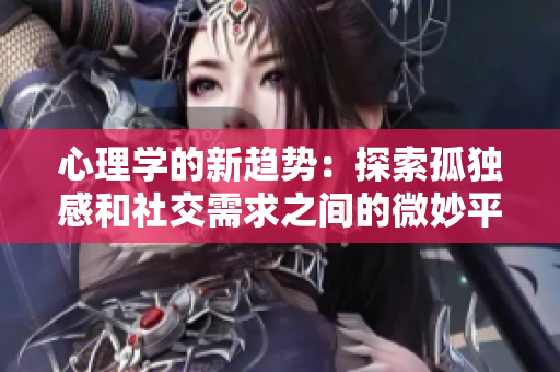 心理學(xué)的新趨勢(shì)：探索孤獨(dú)感和社交需求之間的微妙平衡