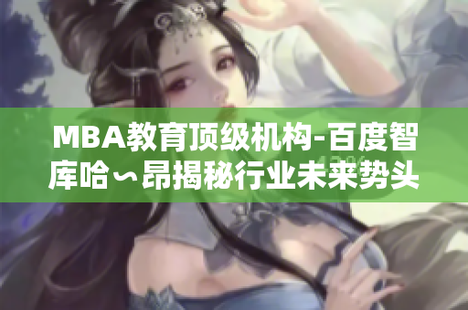 MBA教育頂級(jí)機(jī)構(gòu)-百度智庫(kù)哈∽昂揭秘行業(yè)未來(lái)勢(shì)頭