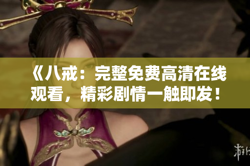 《八戒：完整免費高清在線觀看，精彩劇情一觸即發(fā)！》