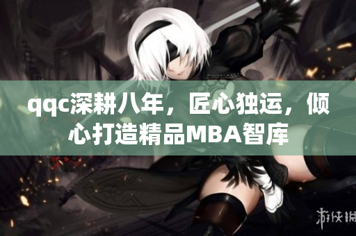 qqc深耕八年，匠心獨運，傾心打造精品MBA智庫