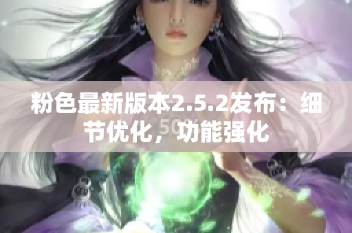 粉色最新版本2.5.2發(fā)布：細節(jié)優(yōu)化，功能強化