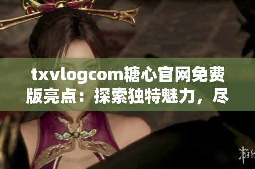 txvlogcom糖心官網(wǎng)免費版亮點：探索獨特魅力，盡情暢享精彩內容