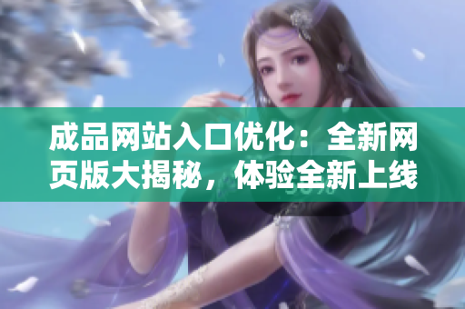 成品網(wǎng)站入口優(yōu)化：全新網(wǎng)頁(yè)版大揭秘，體驗(yàn)全新上線網(wǎng)站的驚喜！