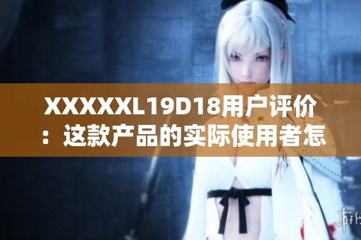 XXXXXL19D18用戶評(píng)價(jià)：這款產(chǎn)品的實(shí)際使用者怎么說(shuō)？