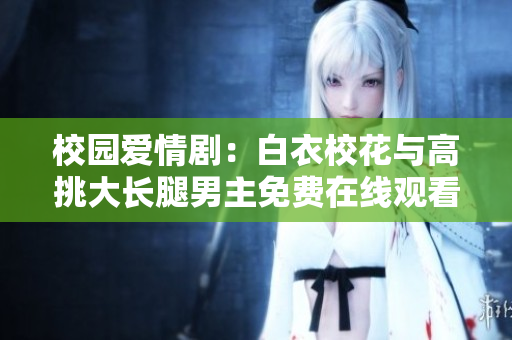 校園愛(ài)情?。喊滓滦；ㄅc高挑大長(zhǎng)腿男主免費(fèi)在線觀看