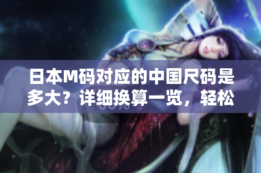 日本M碼對應的中國尺碼是多大？詳細換算一覽，輕松選購最合適的服裝尺碼