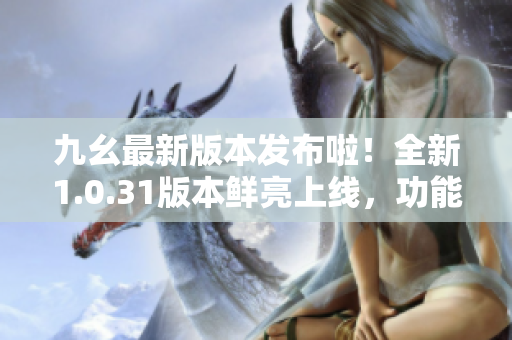 九幺最新版本發(fā)布啦！全新1.0.31版本鮮亮上線，功能升級炫酷升級