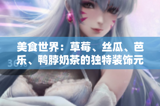 美食世界：草莓、絲瓜、芭樂(lè)、鴨脖奶茶的獨(dú)特裝飾元素