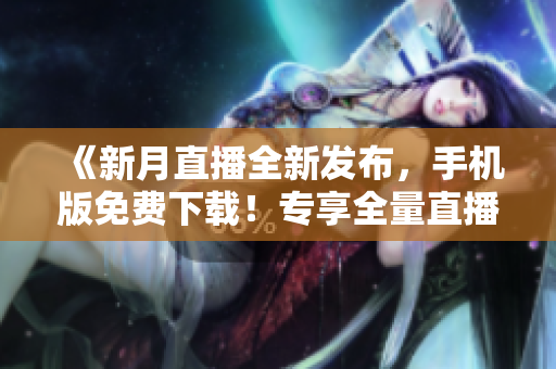 《新月直播全新發(fā)布，手機版免費下載！專享全量直播節(jié)目，盡在掌控》