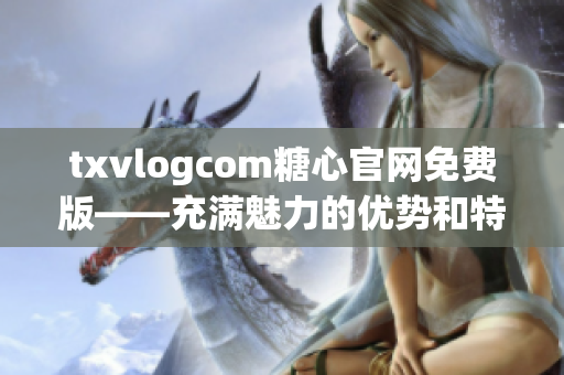 txvlogcom糖心官網(wǎng)免費(fèi)版——充滿魅力的優(yōu)勢(shì)和特點(diǎn)