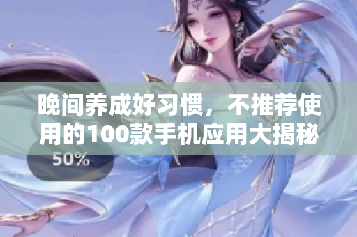 晚間養(yǎng)成好習(xí)慣，不推薦使用的100款手機(jī)應(yīng)用大揭秘