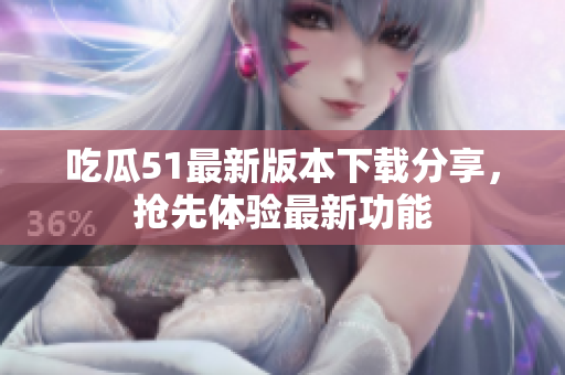 吃瓜51最新版本下載分享，搶先體驗(yàn)最新功能