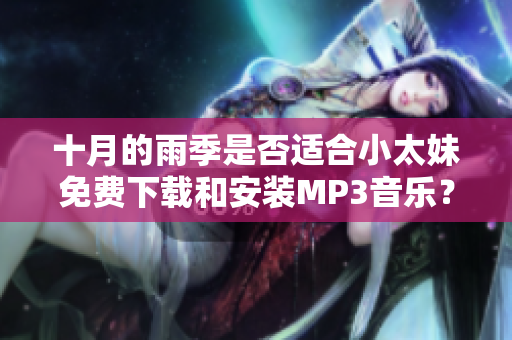 十月的雨季是否適合小太妹免費(fèi)下載和安裝MP3音樂(lè)？詳細(xì)大全安裝指南
