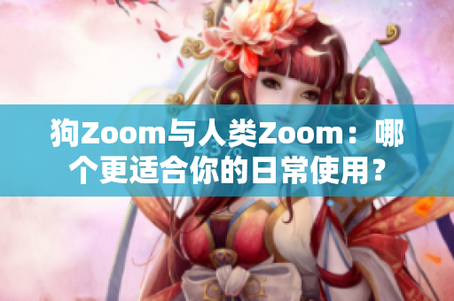 狗Zoom與人類Zoom：哪個更適合你的日常使用？