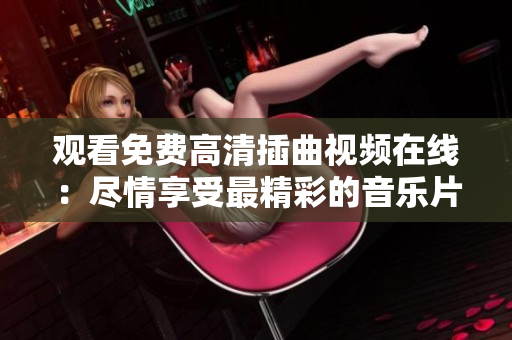 觀看免費(fèi)高清插曲視頻在線：盡情享受最精彩的音樂片段