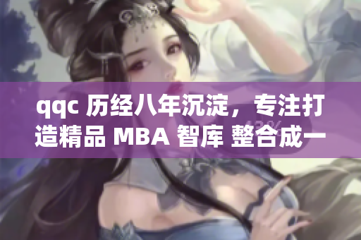 qqc 歷經(jīng)八年沉淀，專注打造精品 MBA 智庫 整合成一體