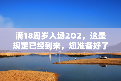 滿18周歲入場(chǎng)2O2，這是規(guī)定已經(jīng)到來(lái)，您準(zhǔn)備好了嗎？