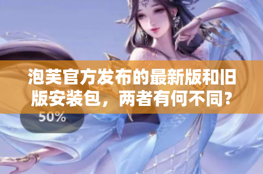 泡芙官方發(fā)布的最新版和舊版安裝包，兩者有何不同？