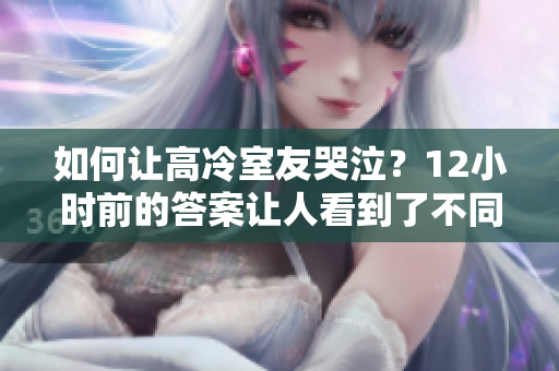 如何讓高冷室友哭泣？12小時前的答案讓人看到了不同。