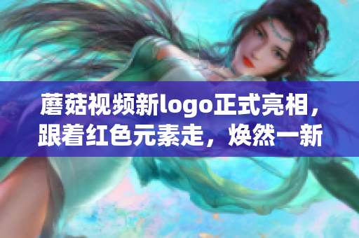 蘑菇視頻新logo正式亮相，跟著紅色元素走，煥然一新的網(wǎng)紅風(fēng)采！