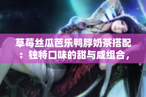 草莓絲瓜芭樂(lè)鴨脖奶茶搭配：獨(dú)特口味的甜與咸組合，為你帶來(lái)絕妙的味蕾享受
