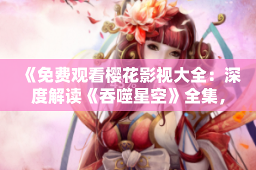 《免費(fèi)觀看櫻花影視大全：深度解讀《吞噬星空》全集，精彩劇情一網(wǎng)打盡！》