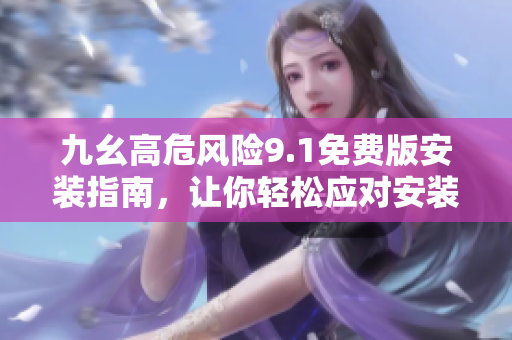 九幺高危風(fēng)險(xiǎn)9.1免費(fèi)版安裝指南，讓你輕松應(yīng)對(duì)安裝難題