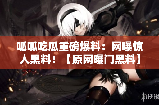 呱呱吃瓜重磅爆料：網(wǎng)曝驚人黑料！【原網(wǎng)曝門黑料】