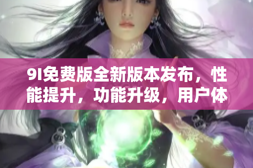 9I免費(fèi)版全新版本發(fā)布，性能提升，功能升級(jí)，用戶體驗(yàn)更佳