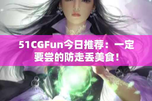51CGFun今日推薦：一定要嘗的防走丟美食！