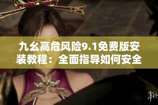 九幺高危風(fēng)險9.1免費(fèi)版安裝教程：全面指導(dǎo)如何安全快速地完成安裝操作