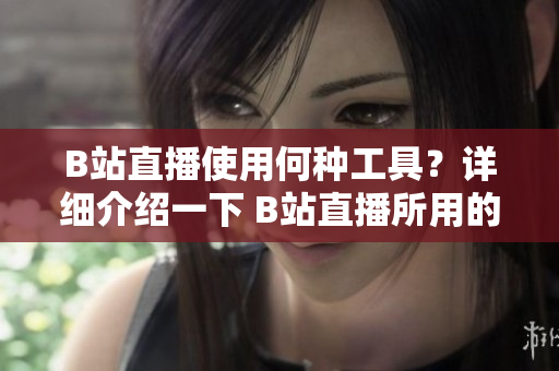 B站直播使用何種工具？詳細介紹一下 B站直播所用的直播工具