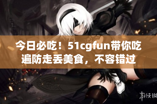 今日必吃！51cgfun帶你吃遍防走丟美食，不容錯過