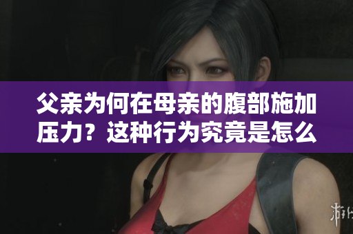父親為何在母親的腹部施加壓力？這種行為究竟是怎么回事？
