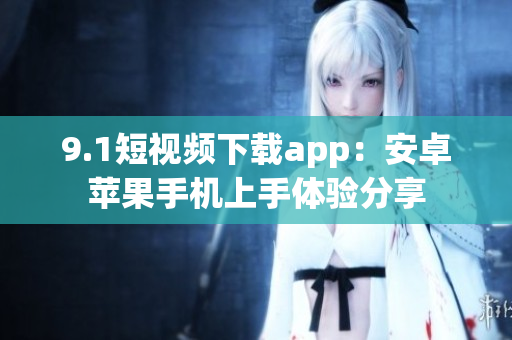 9.1短視頻下載app：安卓蘋果手機上手體驗分享