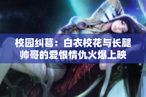 校園糾葛：白衣校花與長(zhǎng)腿帥哥的愛恨情仇火爆上映