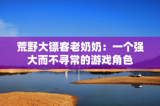 荒野大鏢客老奶奶：一個(gè)強(qiáng)大而不尋常的游戲角色
