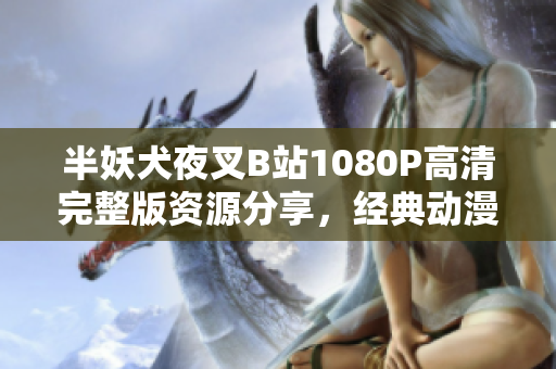 半妖犬夜叉B站1080P高清完整版資源分享，經(jīng)典動漫再度閃耀！