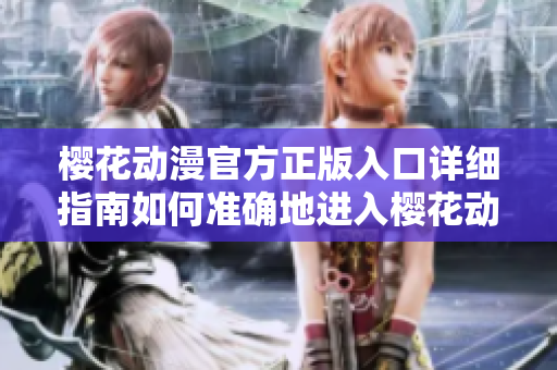 櫻花動(dòng)漫官方正版入口詳細(xì)指南如何準(zhǔn)確地進(jìn)入櫻花動(dòng)漫官方網(wǎng)站？