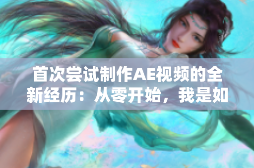 首次嘗試制作AE視頻的全新經(jīng)歷：從零開始，我是如何完成的