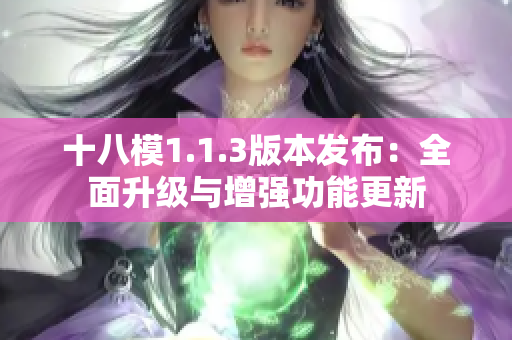 十八模1.1.3版本發(fā)布：全面升級(jí)與增強(qiáng)功能更新
