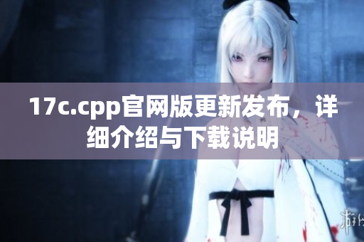 17c.cpp官網(wǎng)版更新發(fā)布，詳細(xì)介紹與下載說明