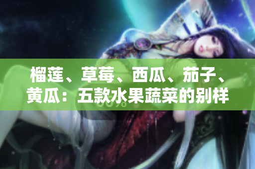 榴蓮、草莓、西瓜、茄子、黃瓜：五款水果蔬菜的別樣滋味