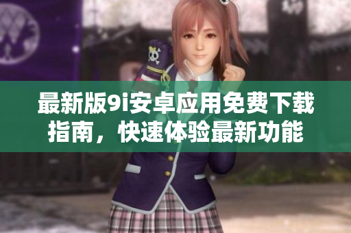 最新版9i安卓應用免費下載指南，快速體驗最新功能