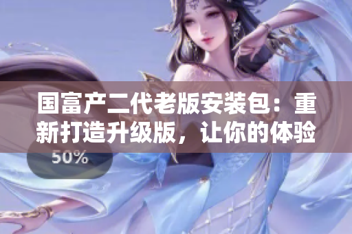 國富產(chǎn)二代老版安裝包：重新打造升級(jí)版，讓你的體驗(yàn)更加完美