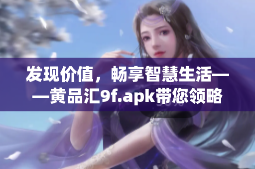 發(fā)現(xiàn)價(jià)值，暢享智慧生活——黃品匯9f.apk帶您領(lǐng)略全新體驗(yàn)