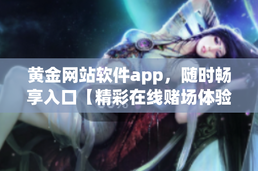 黃金網(wǎng)站軟件app，隨時(shí)暢享入口【精彩在線賭場(chǎng)體驗(yàn)，盡在黃金網(wǎng)站軟件app】