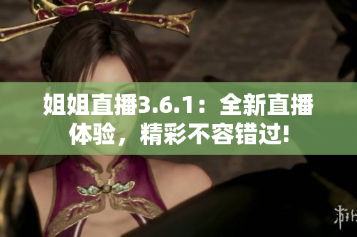 姐姐直播3.6.1：全新直播體驗(yàn)，精彩不容錯(cuò)過!