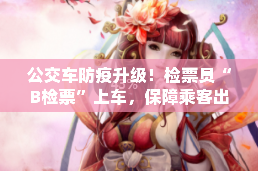 公交車防疫升級(jí)！檢票員“B檢票”上車，保障乘客出行安全