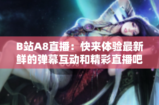 B站A8直播：快來(lái)體驗(yàn)最新鮮的彈幕互動(dòng)和精彩直播吧
